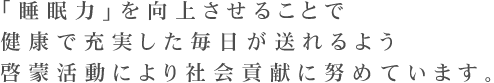「睡眠力」を向上させることで、健康で充実した毎日が送れるよう啓蒙活動により社会貢献に努めています。