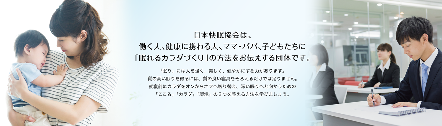 日本快眠協会は、働く人、健康に携わる人、ママ・パパ、子どもたちに「眠れるカラダづくり」の方法をお伝えする団体です。|一般社団法人日本快眠協会 日本快眠協会は、働く人、健康に携わる人、ママ・パパ、子どもたちに「眠れるカラダづくり」の方法をお伝えする団体です。